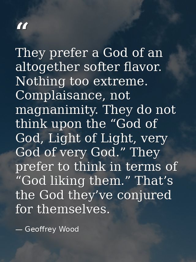 They prefer a God of an altogether softer flavor. Nothing too extreme. Complaisance, not magnanimity. They do not think  — Geoffrey Wood