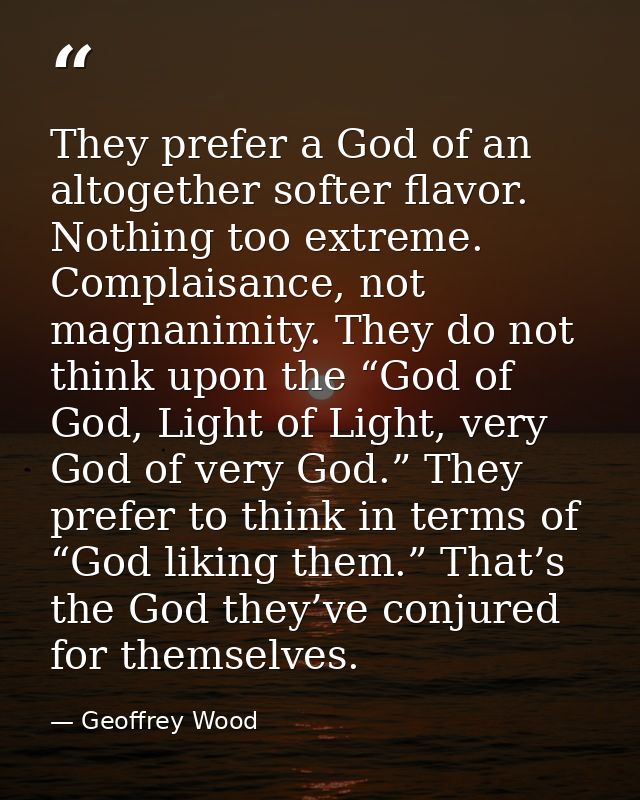 They prefer a God of an altogether softer flavor. Nothing too extreme. Complaisance, not magnanimity. They do not think  — Geoffrey Wood