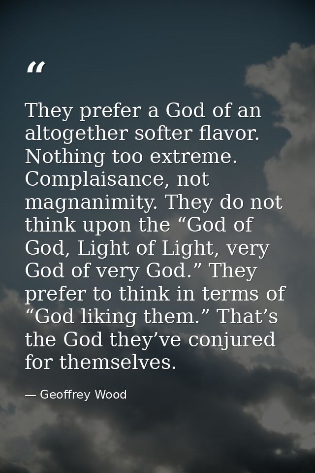 They prefer a God of an altogether softer flavor. Nothing too extreme. Complaisance, not magnanimity. They do not think  — Geoffrey Wood