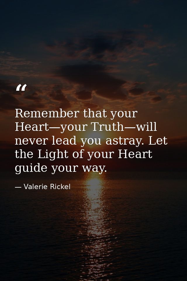 Remember that your Heart—your Truth—will never lead you astray. Let the Light of your Heart guide your way. — Valerie Rickel