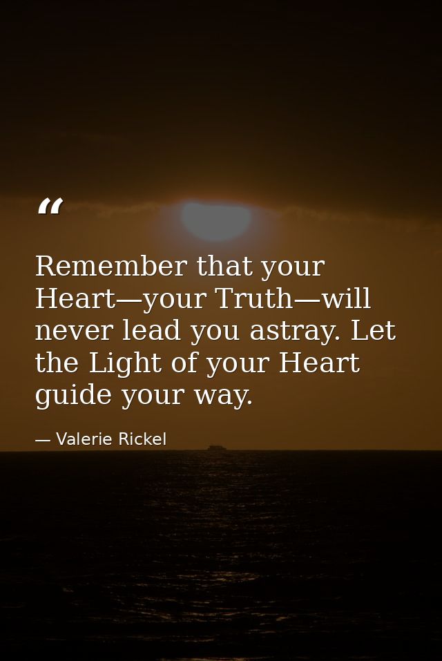 Remember that your Heart—your Truth—will never lead you astray. Let the Light of your Heart guide your way. — Valerie Rickel
