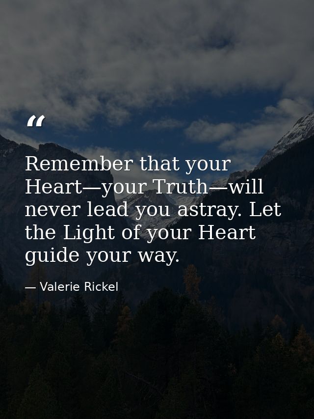 Remember that your Heart—your Truth—will never lead you astray. Let the Light of your Heart guide your way. — Valerie Rickel