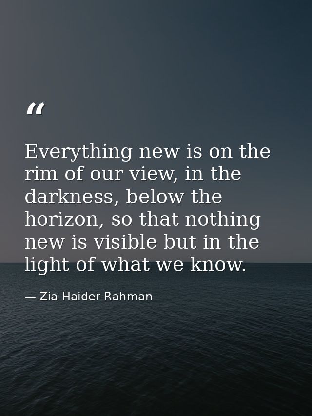 Everything new is on the rim of our view, in the darkness, below the horizon, so that nothing new is visible but in the  — Zia Haider Rahman