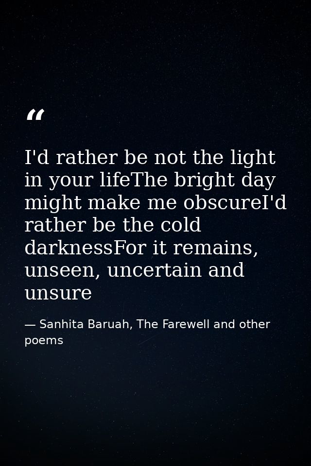 I'd rather be not the light in your lifeThe bright day might make me obscureI'd rather be the cold darknessFor it remain — Sanhita Baruah, The Farewell and other poems