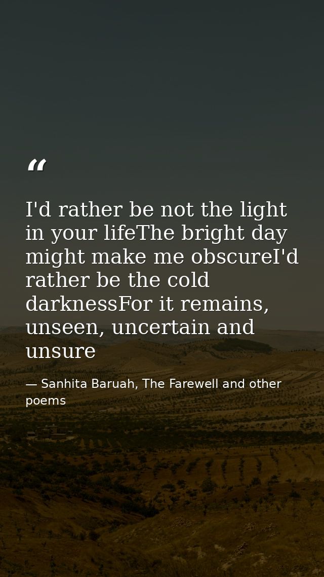 I'd rather be not the light in your lifeThe bright day might make me obscureI'd rather be the cold darknessFor it remain — Sanhita Baruah, The Farewell and other poems