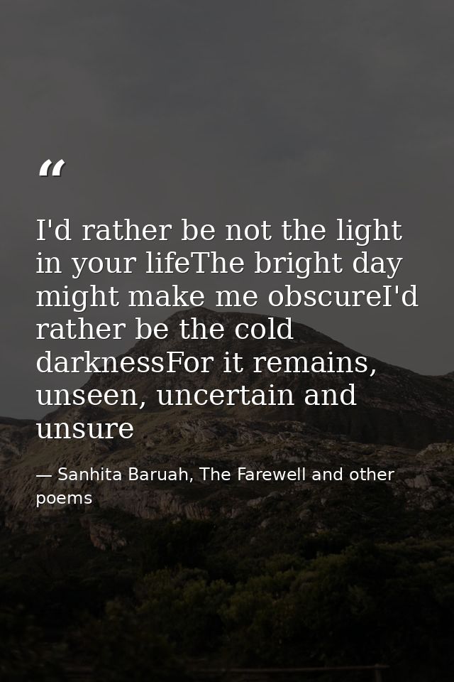 I'd rather be not the light in your lifeThe bright day might make me obscureI'd rather be the cold darknessFor it remain — Sanhita Baruah, The Farewell and other poems
