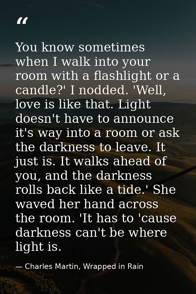 You know sometimes when I walk into your room with a flashlight or a candle?' I nodded. 'Well, love is like that. Light  — Charles Martin, Wrapped in Rain
