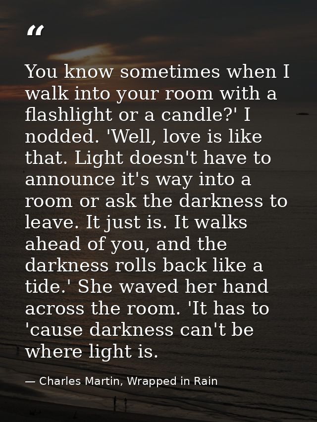 You know sometimes when I walk into your room with a flashlight or a candle?' I nodded. 'Well, love is like that. Light  — Charles Martin, Wrapped in Rain