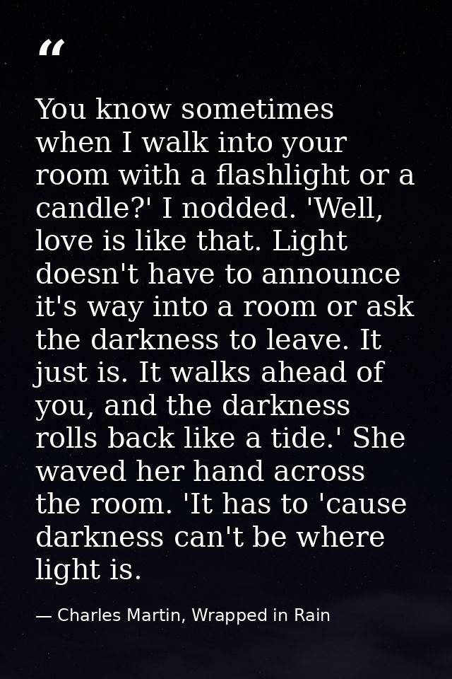 You know sometimes when I walk into your room with a flashlight or a candle?' I nodded. 'Well, love is like that. Light  — Charles Martin, Wrapped in Rain