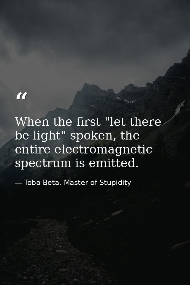When the first "let there be light" spoken, the entire electromagnetic spectrum is emitted. — Toba Beta, Master of Stupidity