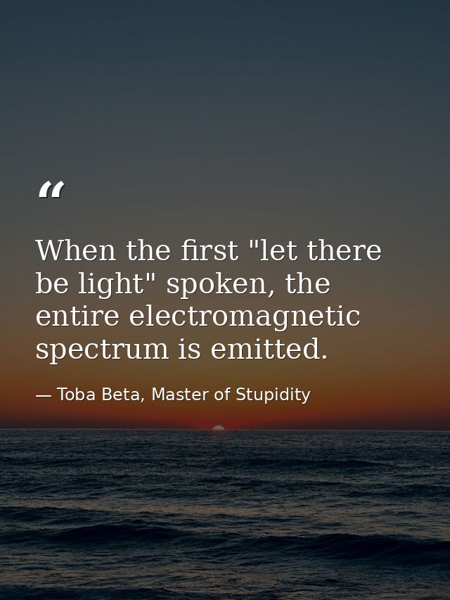 When the first "let there be light" spoken, the entire electromagnetic spectrum is emitted. — Toba Beta, Master of Stupidity