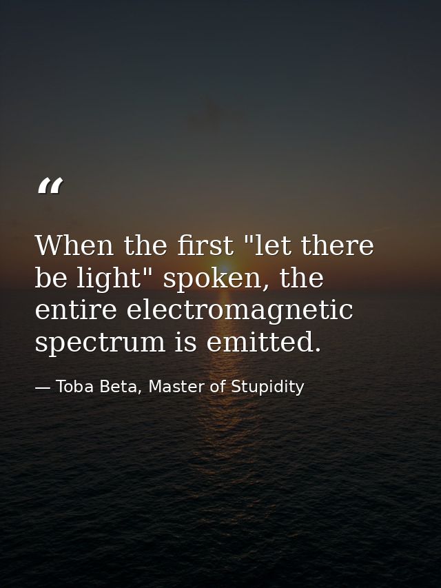 When the first "let there be light" spoken, the entire electromagnetic spectrum is emitted. — Toba Beta, Master of Stupidity