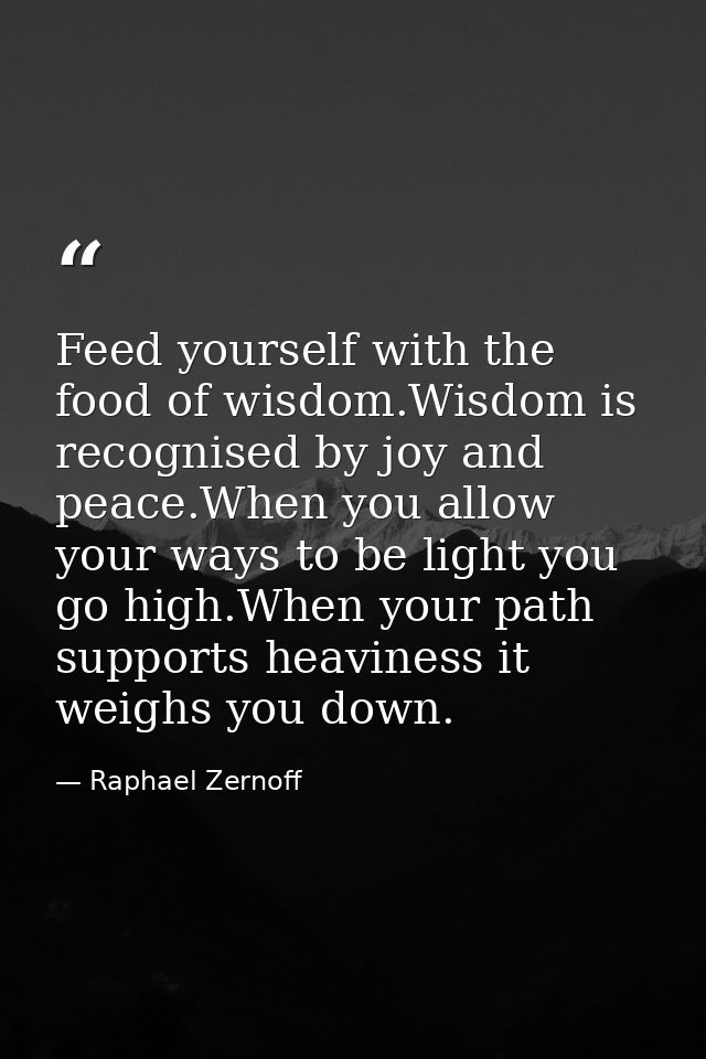 Feed yourself with the food of wisdom.Wisdom is recognised by joy and peace.When you allow your ways to be light you go  — Raphael Zernoff