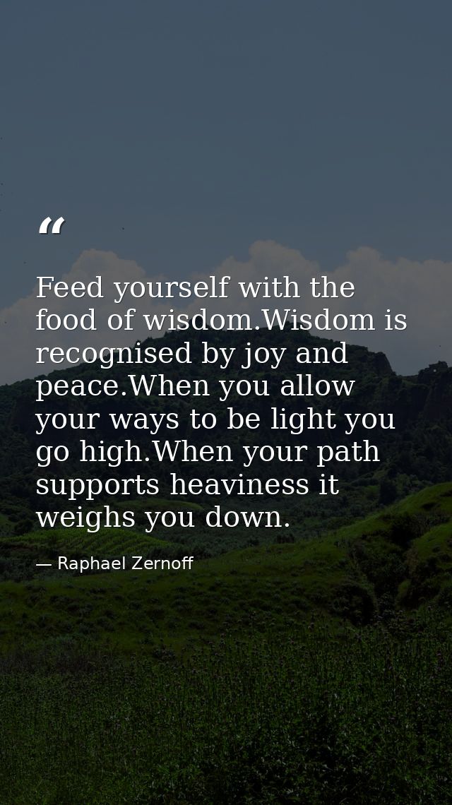 Feed yourself with the food of wisdom.Wisdom is recognised by joy and peace.When you allow your ways to be light you go  — Raphael Zernoff