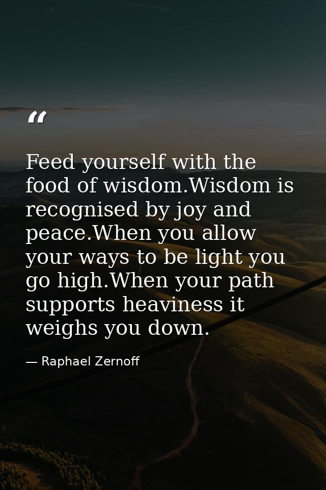 Feed yourself with the food of wisdom.Wisdom is recognised by joy and peace.When you allow your ways to be light you go  — Raphael Zernoff