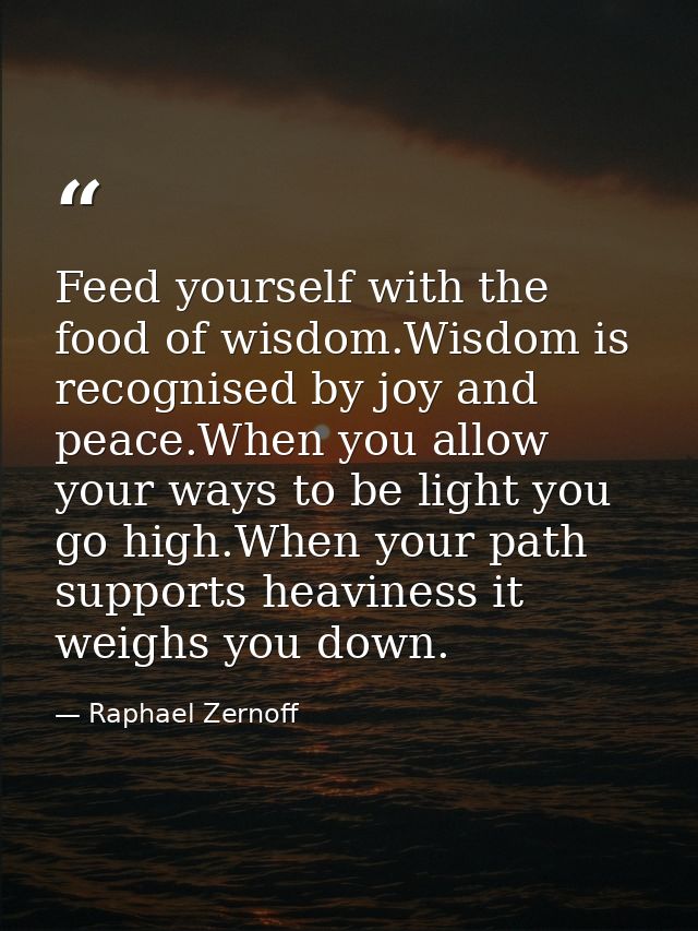 Feed yourself with the food of wisdom.Wisdom is recognised by joy and peace.When you allow your ways to be light you go  — Raphael Zernoff