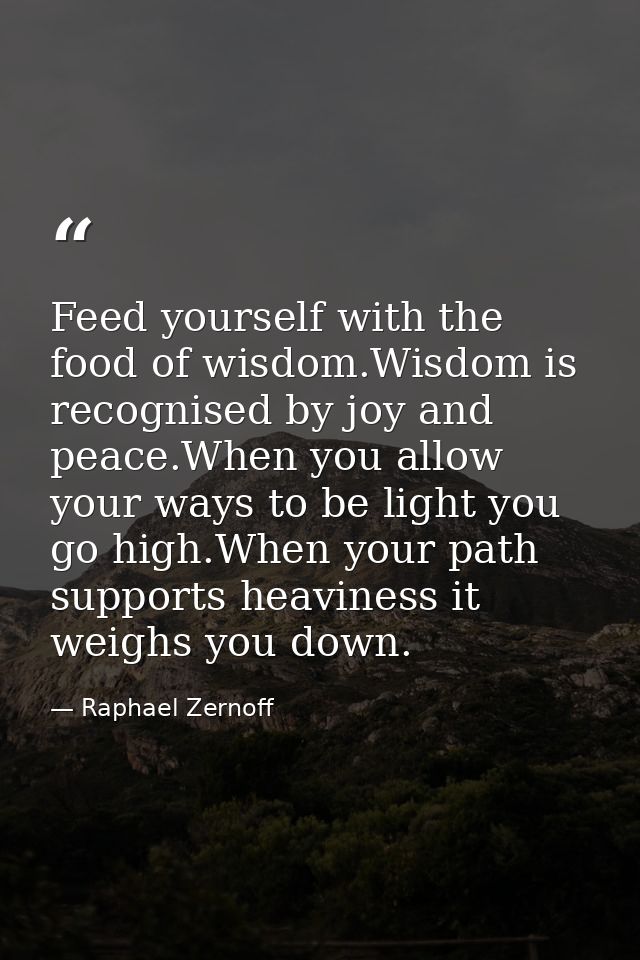 Feed yourself with the food of wisdom.Wisdom is recognised by joy and peace.When you allow your ways to be light you go  — Raphael Zernoff