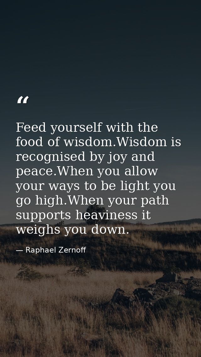 Feed yourself with the food of wisdom.Wisdom is recognised by joy and peace.When you allow your ways to be light you go  — Raphael Zernoff