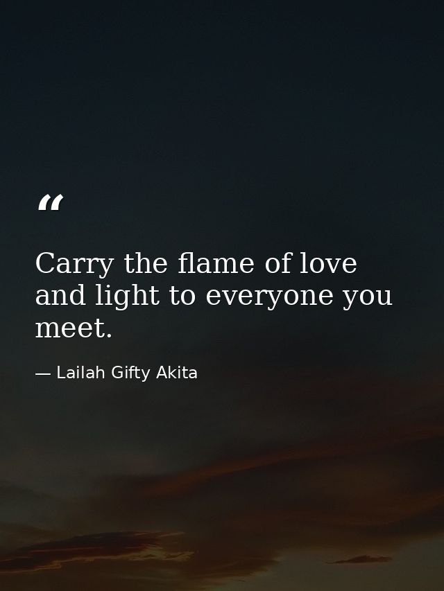 Carry the flame of love and light to everyone you meet. — Lailah Gifty Akita