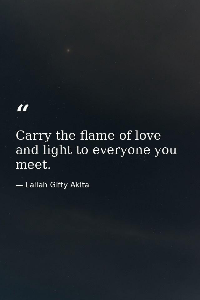 Carry the flame of love and light to everyone you meet. — Lailah Gifty Akita