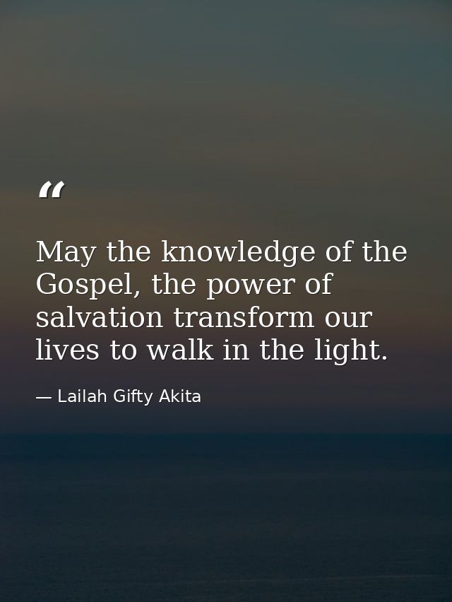 May the knowledge of the Gospel, the power of salvation transform our lives to walk in the light. — Lailah Gifty Akita