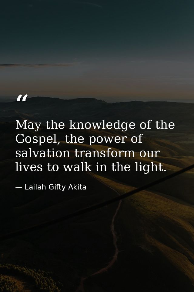 May the knowledge of the Gospel, the power of salvation transform our lives to walk in the light. — Lailah Gifty Akita