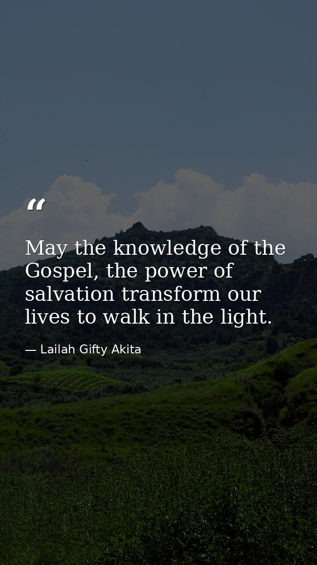 May the knowledge of the Gospel, the power of salvation transform our lives to walk in the light. — Lailah Gifty Akita