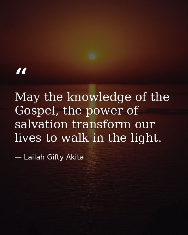 May the knowledge of the Gospel, the power of salvation transform our lives to walk in the light. — Lailah Gifty Akita
