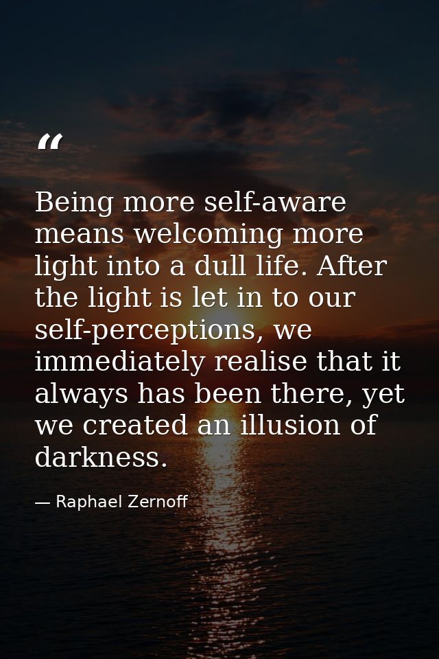 Being more self-aware means welcoming more light into a dull life. After the light is let in to our self-perceptions, we — Raphael Zernoff