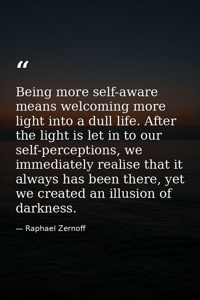 Being more self-aware means welcoming more light into a dull life. After the light is let in to our self-perceptions, we — Raphael Zernoff