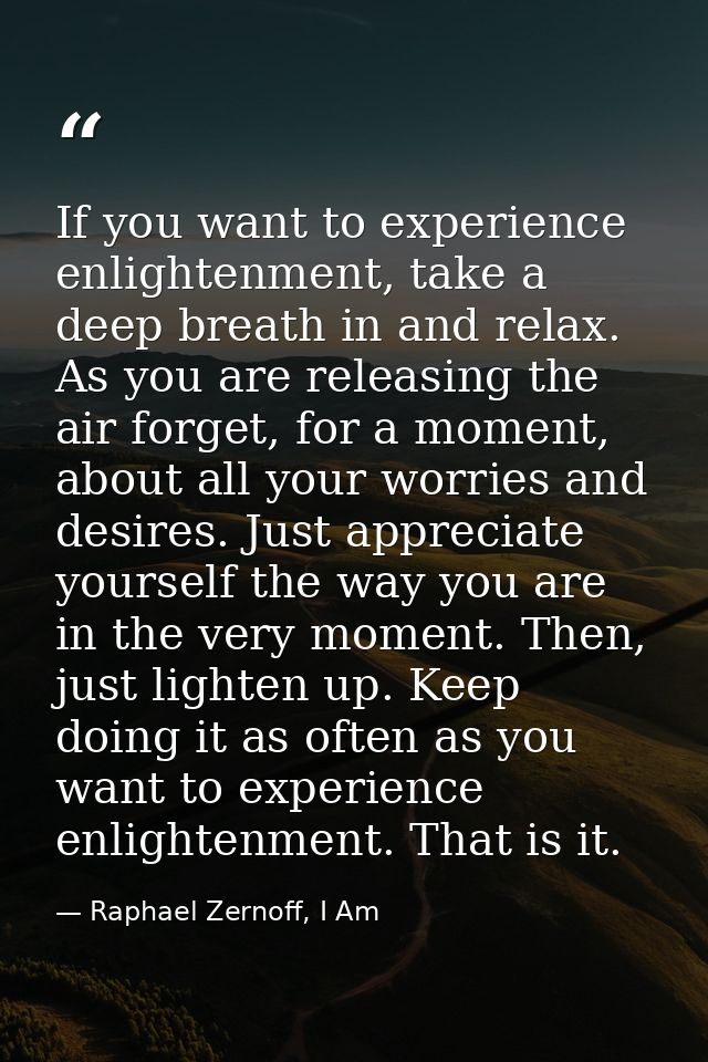 If you want to experience enlightenment, take a deep breath in and relax. As you are releasing the air forget, for a mom — Raphael Zernoff, I Am