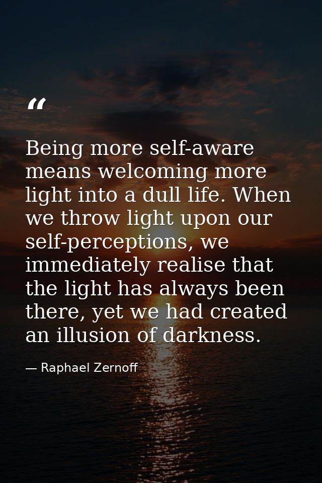 Being more self-aware means welcoming more light into a dull life. When we throw light upon our self-perceptions, we imm — Raphael Zernoff