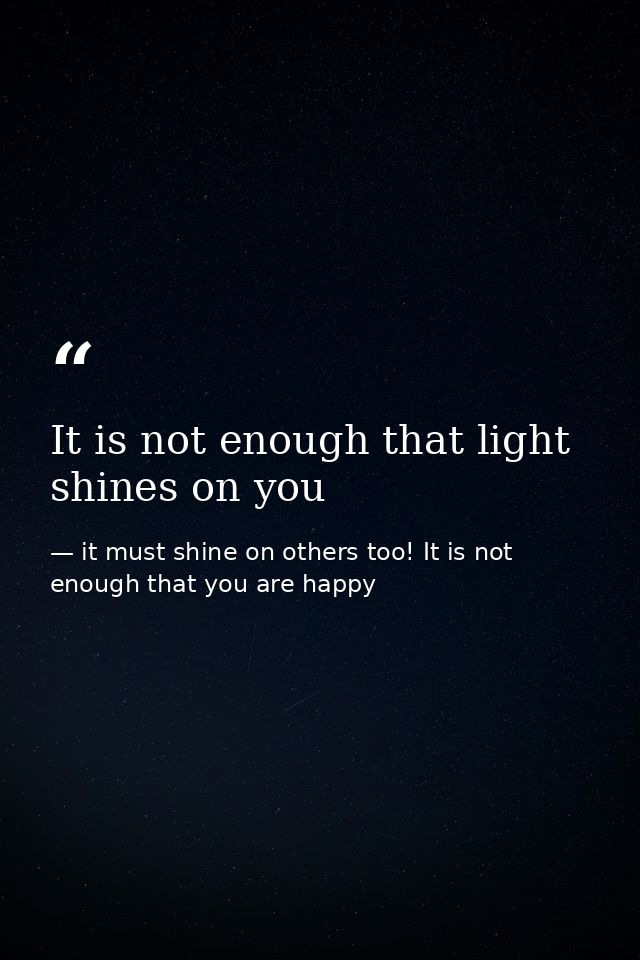 It is not enough that light shines on you — it must shine on others too! It is not enough that you are happy