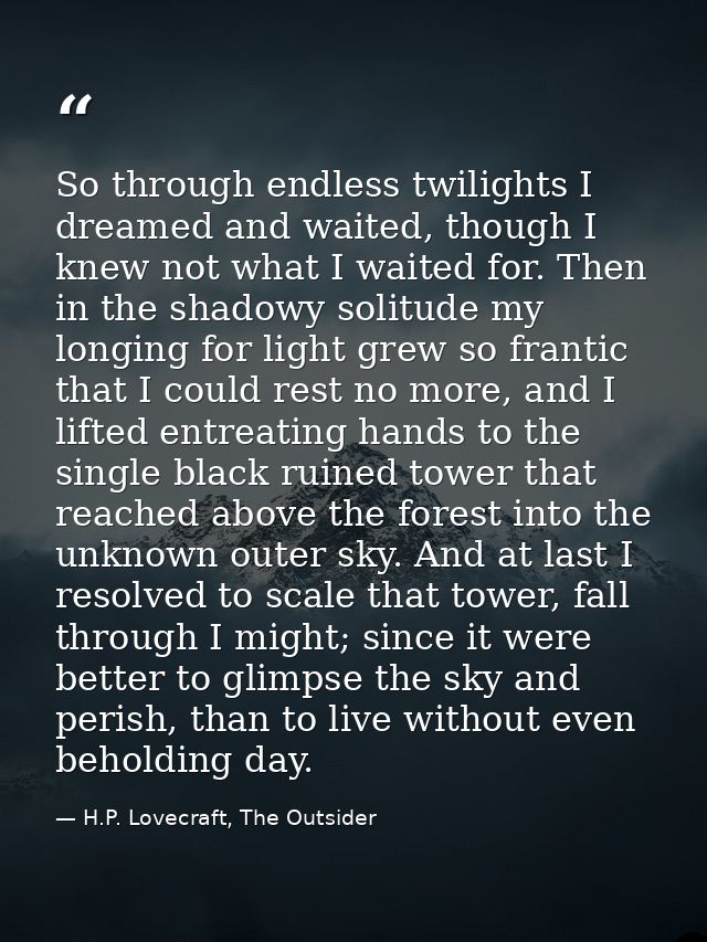 So through endless twilights I dreamed and waited, though I knew not what I waited for. Then in the shadowy solitude my  — H.P. Lovecraft, The Outsider
