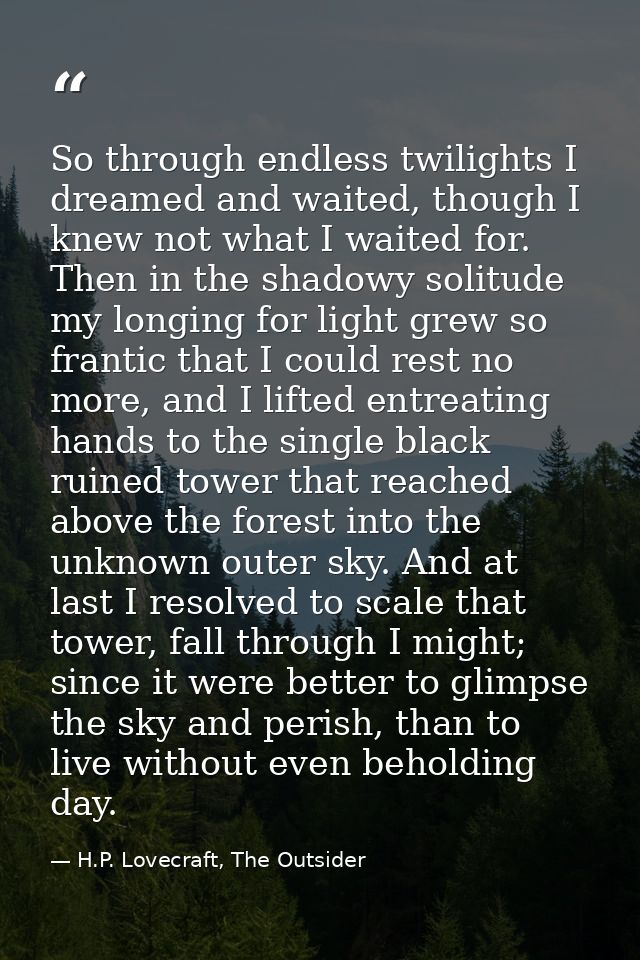 So through endless twilights I dreamed and waited, though I knew not what I waited for. Then in the shadowy solitude my  — H.P. Lovecraft, The Outsider