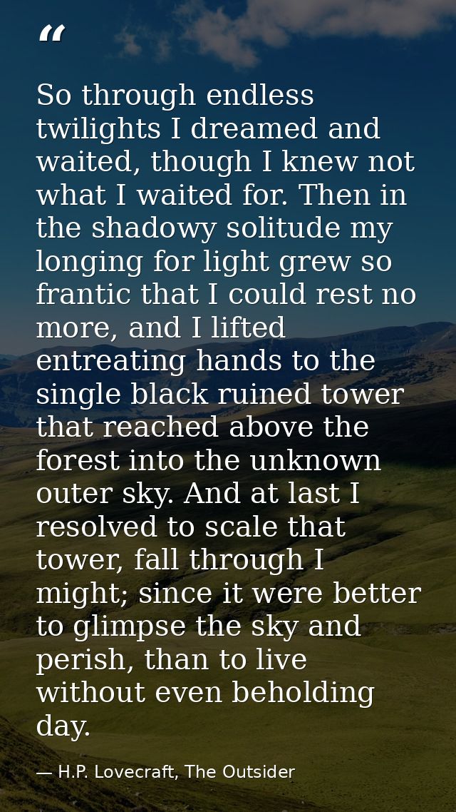 So through endless twilights I dreamed and waited, though I knew not what I waited for. Then in the shadowy solitude my  — H.P. Lovecraft, The Outsider