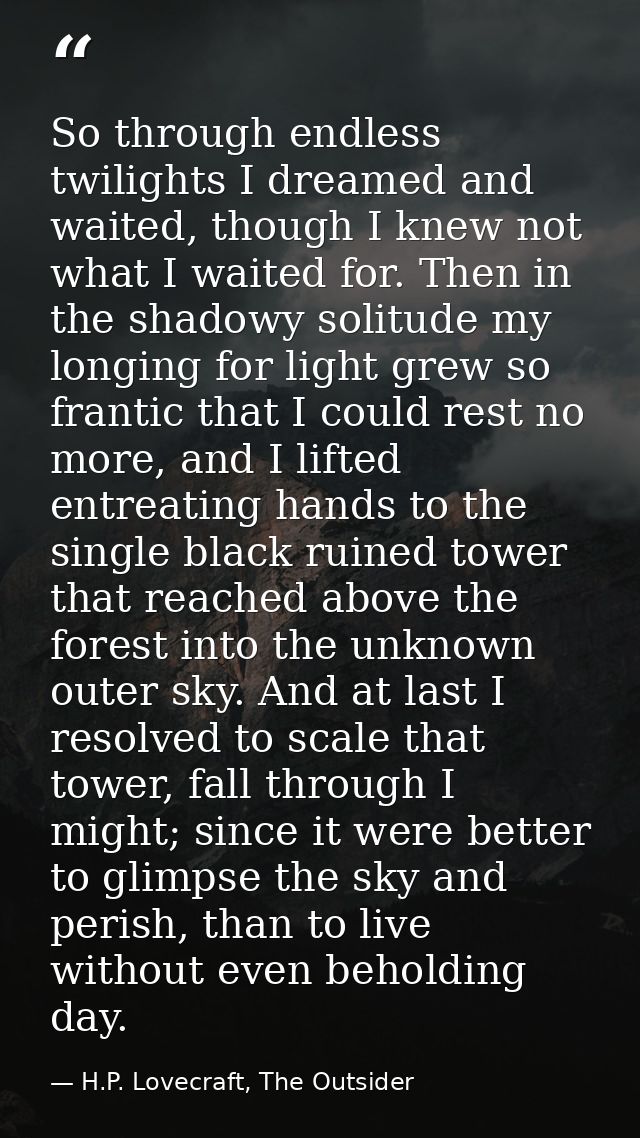 So through endless twilights I dreamed and waited, though I knew not what I waited for. Then in the shadowy solitude my  — H.P. Lovecraft, The Outsider
