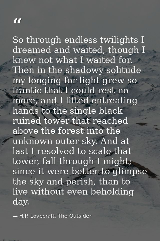 So through endless twilights I dreamed and waited, though I knew not what I waited for. Then in the shadowy solitude my  — H.P. Lovecraft, The Outsider