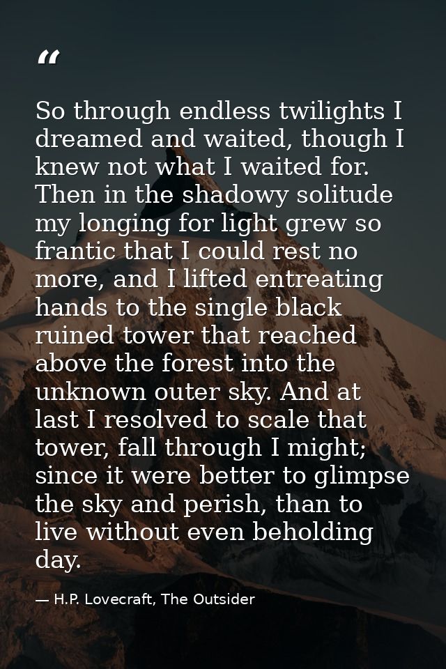 So through endless twilights I dreamed and waited, though I knew not what I waited for. Then in the shadowy solitude my  — H.P. Lovecraft, The Outsider