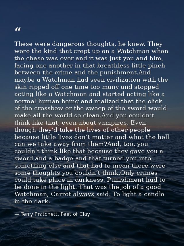 These were dangerous thoughts, he knew. They were the kind that crept up on a Watchman when the chase was over and it wa — Terry Pratchett, Feet of Clay