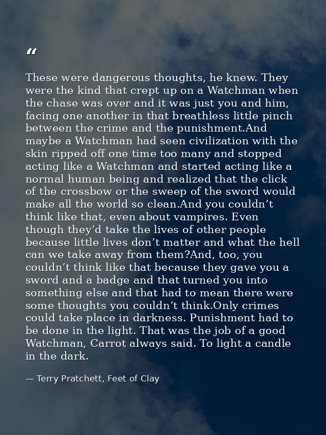 These were dangerous thoughts, he knew. They were the kind that crept up on a Watchman when the chase was over and it wa — Terry Pratchett, Feet of Clay
