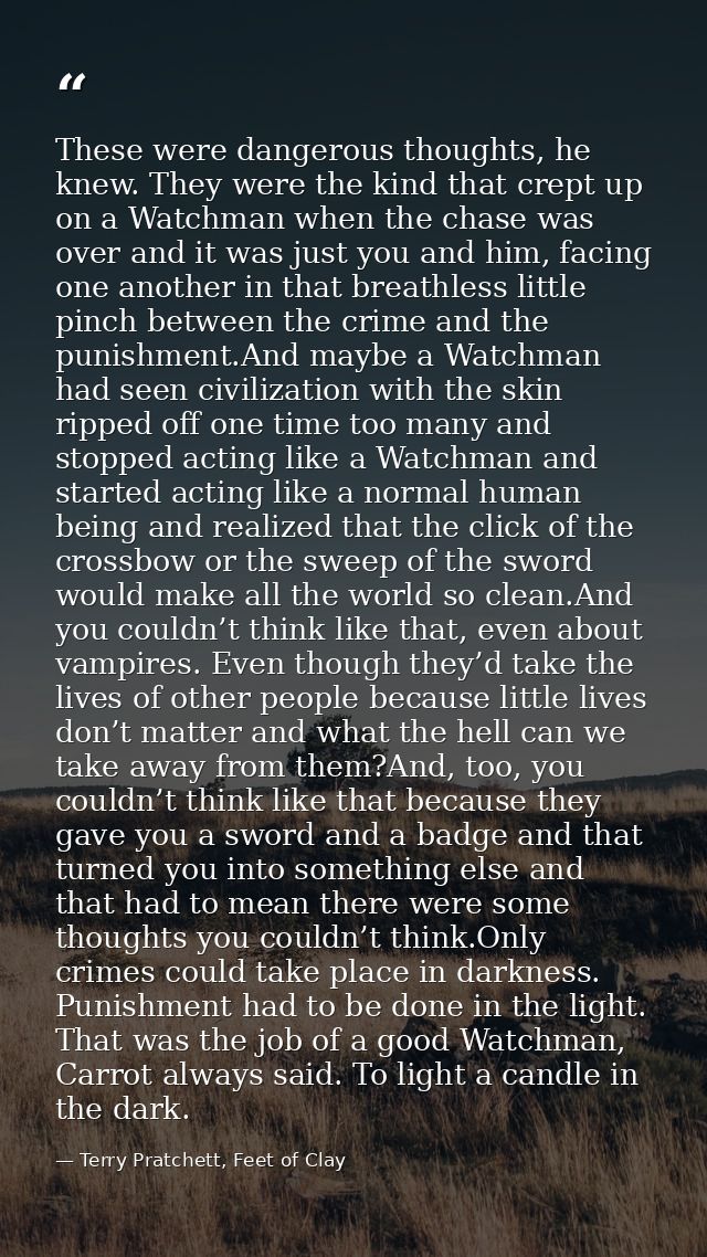 These were dangerous thoughts, he knew. They were the kind that crept up on a Watchman when the chase was over and it wa — Terry Pratchett, Feet of Clay