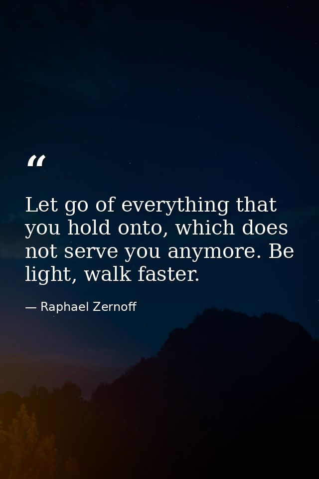 Let go of everything that you hold onto, which does not serve you anymore. Be light, walk faster. — Raphael Zernoff
