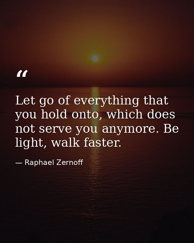 Let go of everything that you hold onto, which does not serve you anymore. Be light, walk faster. — Raphael Zernoff
