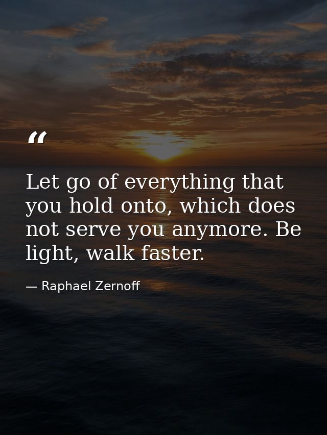 Let go of everything that you hold onto, which does not serve you anymore. Be light, walk faster. — Raphael Zernoff
