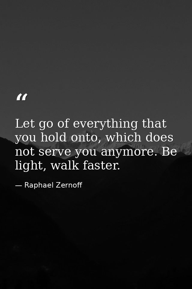 Let go of everything that you hold onto, which does not serve you anymore. Be light, walk faster. — Raphael Zernoff
