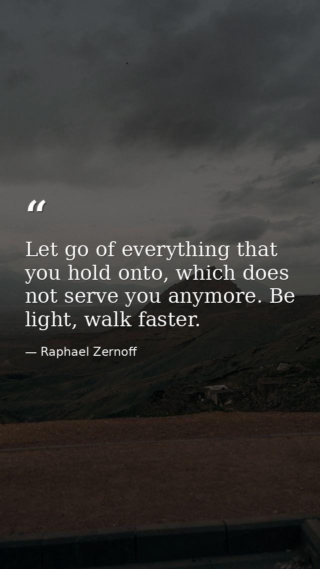 Let go of everything that you hold onto, which does not serve you anymore. Be light, walk faster. — Raphael Zernoff