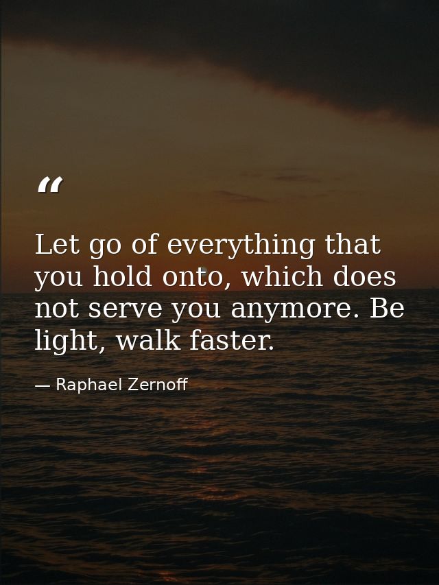Let go of everything that you hold onto, which does not serve you anymore. Be light, walk faster. — Raphael Zernoff
