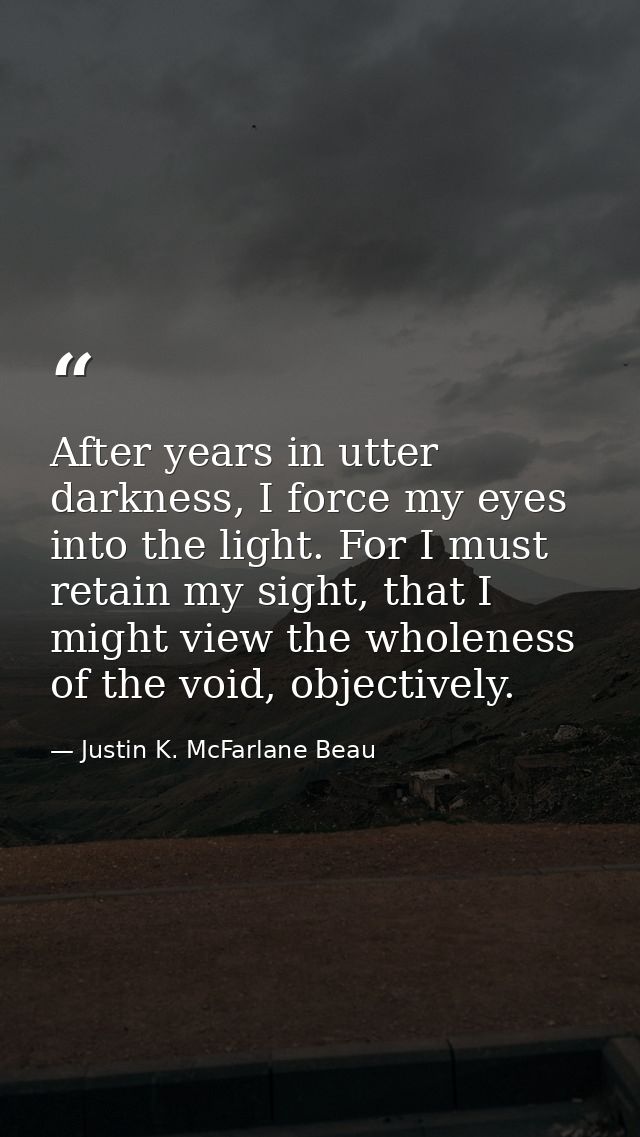 After years in utter darkness, I force my eyes into the light. For I must retain my sight, that I might view the wholene — Justin K. McFarlane Beau