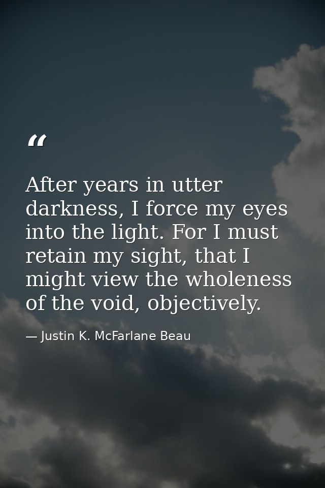 After years in utter darkness, I force my eyes into the light. For I must retain my sight, that I might view the wholene — Justin K. McFarlane Beau